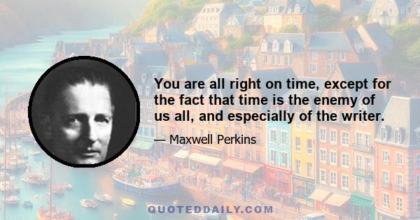 You are all right on time, except for the fact that time is the enemy of us all, and especially of the writer.