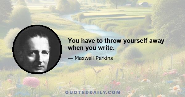 You have to throw yourself away when you write.