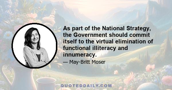 As part of the National Strategy, the Government should commit itself to the virtual elimination of functional illiteracy and innumeracy.