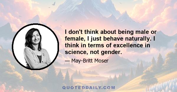 I don't think about being male or female, I just behave naturally. I think in terms of excellence in science, not gender.