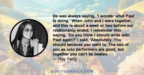 He was always saying, 'I wonder what Paul is doing.' When John and I were together, and this is about a week or two before our relationship ended, I remember him saying, 'Do you think I should write with Paul again?' I