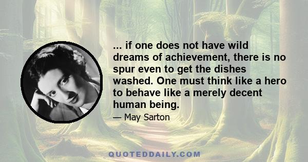 ... if one does not have wild dreams of achievement, there is no spur even to get the dishes washed. One must think like a hero to behave like a merely decent human being.