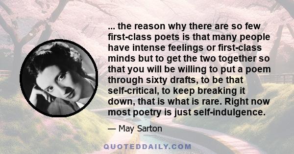 ... the reason why there are so few first-class poets is that many people have intense feelings or first-class minds but to get the two together so that you will be willing to put a poem through sixty drafts, to be that 