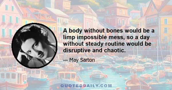 A body without bones would be a limp impossible mess, so a day without steady routine would be disruptive and chaotic.