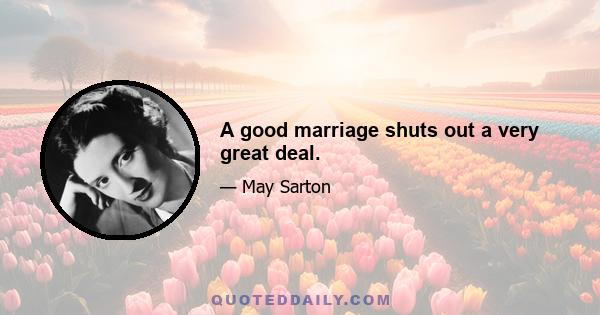 A good marriage shuts out a very great deal.