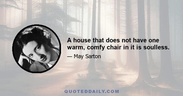 A house that does not have one warm, comfy chair in it is soulless.