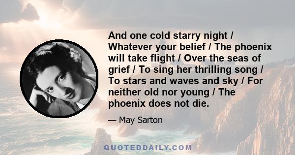 And one cold starry night / Whatever your belief / The phoenix will take flight / Over the seas of grief / To sing her thrilling song / To stars and waves and sky / For neither old nor young / The phoenix does not die.