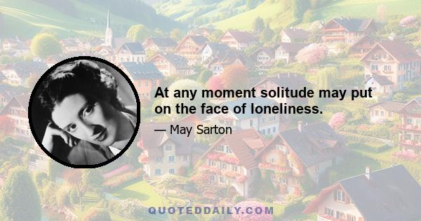 At any moment solitude may put on the face of loneliness.