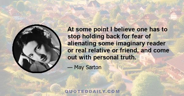 At some point I believe one has to stop holding back for fear of alienating some imaginary reader or real relative or friend, and come out with personal truth.