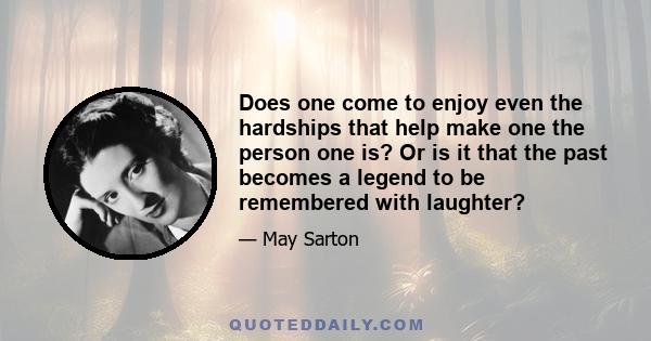 Does one come to enjoy even the hardships that help make one the person one is? Or is it that the past becomes a legend to be remembered with laughter?