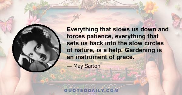 Everything that slows us down and forces patience, everything that sets us back into the slow circles of nature, is a help. Gardening is an instrument of grace.