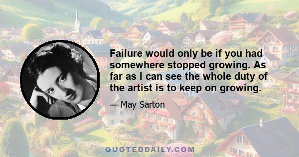 Failure would only be if you had somewhere stopped growing. As far as I can see the whole duty of the artist is to keep on growing.