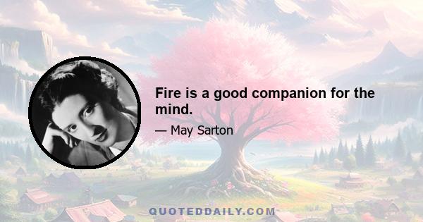 Fire is a good companion for the mind.