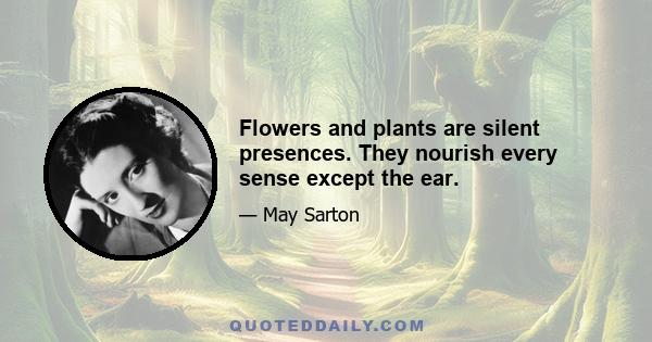 Flowers and plants are silent presences. They nourish every sense except the ear.