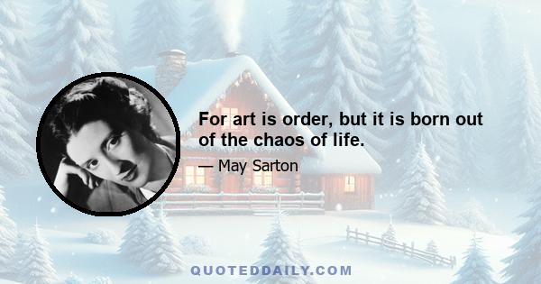 For art is order, but it is born out of the chaos of life.