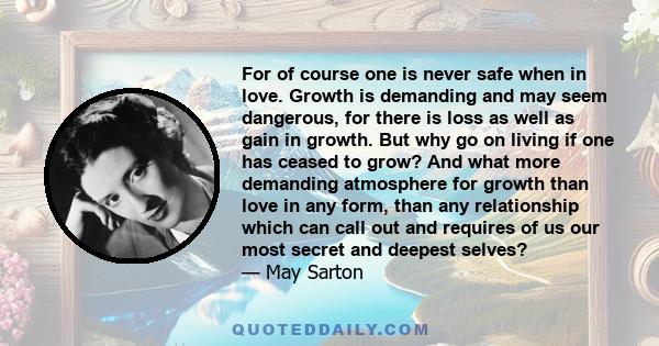 For of course one is never safe when in love. Growth is demanding and may seem dangerous, for there is loss as well as gain in growth. But why go on living if one has ceased to grow? And what more demanding atmosphere