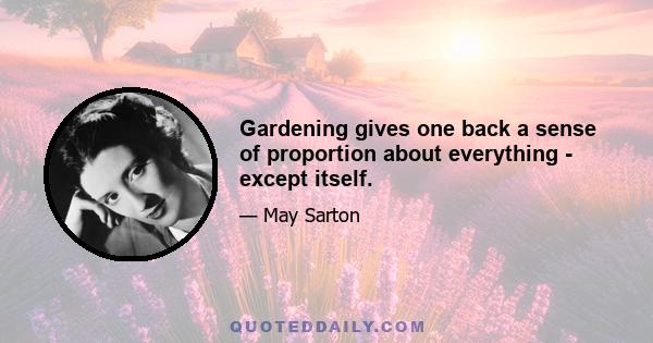 Gardening gives one back a sense of proportion about everything - except itself.