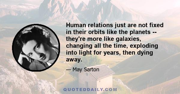 Human relations just are not fixed in their orbits like the planets -- they're more like galaxies, changing all the time, exploding into light for years, then dying away.