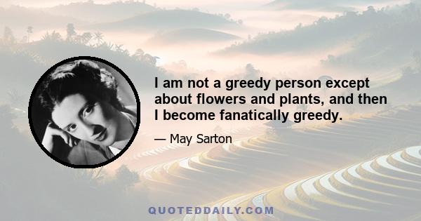 I am not a greedy person except about flowers and plants, and then I become fanatically greedy.