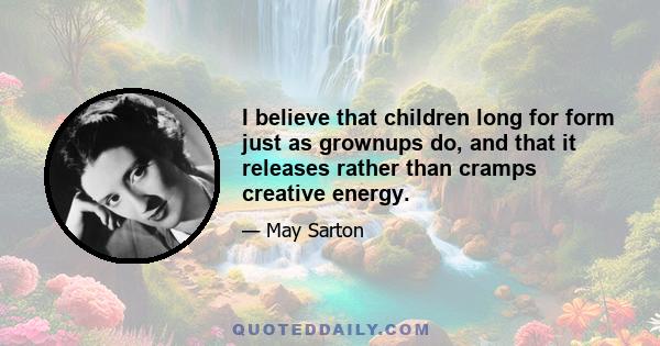 I believe that children long for form just as grownups do, and that it releases rather than cramps creative energy.