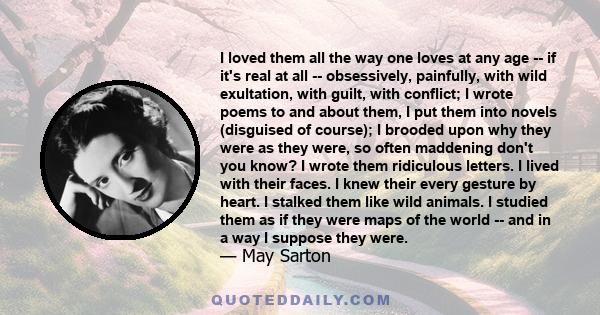 I loved them all the way one loves at any age -- if it's real at all -- obsessively, painfully, with wild exultation, with guilt, with conflict; I wrote poems to and about them, I put them into novels (disguised of