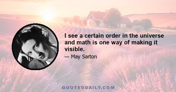 I see a certain order in the universe and math is one way of making it visible.