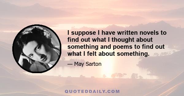 I suppose I have written novels to find out what I thought about something and poems to find out what I felt about something.