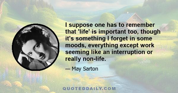 I suppose one has to remember that 'life' is important too, though it's something I forget in some moods, everything except work seeming like an interruption or really non-life.