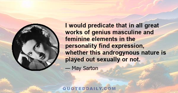 I would predicate that in all great works of genius masculine and feminine elements in the personality find expression, whether this androgynous nature is played out sexually or not.