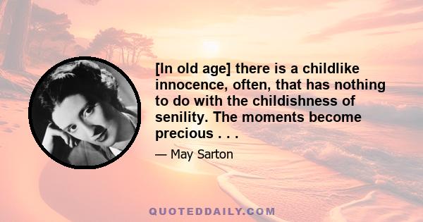 [In old age] there is a childlike innocence, often, that has nothing to do with the childishness of senility. The moments become precious . . .