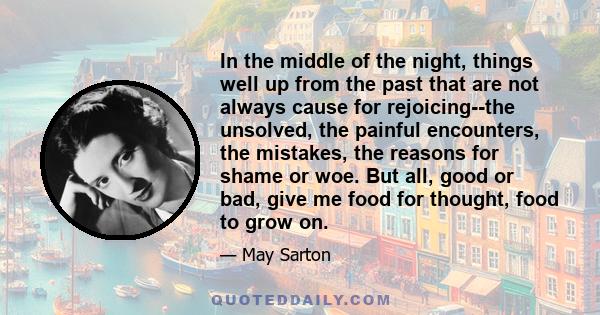 In the middle of the night, things well up from the past that are not always cause for rejoicing--the unsolved, the painful encounters, the mistakes, the reasons for shame or woe. But all, good or bad, give me food for