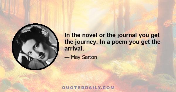 In the novel or the journal you get the journey. In a poem you get the arrival.