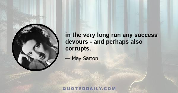 in the very long run any success devours - and perhaps also corrupts.