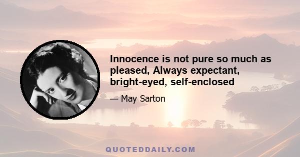 Innocence is not pure so much as pleased, Always expectant, bright-eyed, self-enclosed