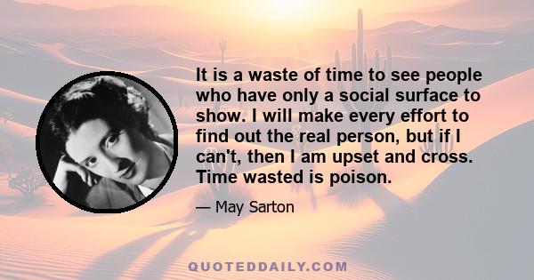 It is a waste of time to see people who have only a social surface to show. I will make every effort to find out the real person, but if I can't, then I am upset and cross. Time wasted is poison.