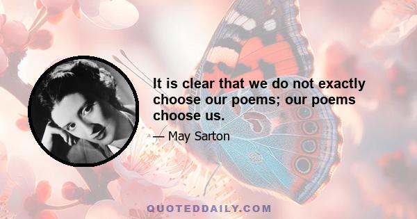 It is clear that we do not exactly choose our poems; our poems choose us.