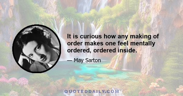 It is curious how any making of order makes one feel mentally ordered, ordered inside.