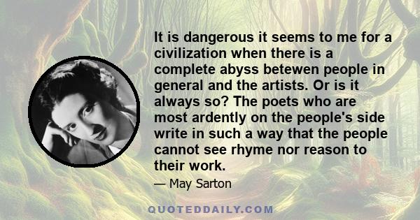 It is dangerous it seems to me for a civilization when there is a complete abyss betewen people in general and the artists. Or is it always so? The poets who are most ardently on the people's side write in such a way