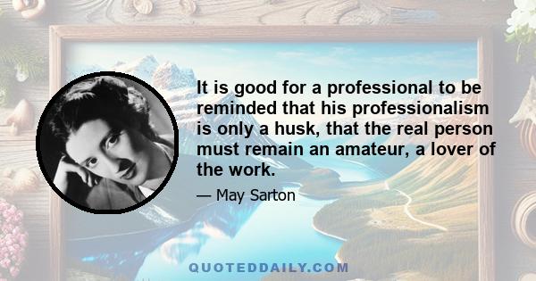 It is good for a professional to be reminded that his professionalism is only a husk, that the real person must remain an amateur, a lover of the work.