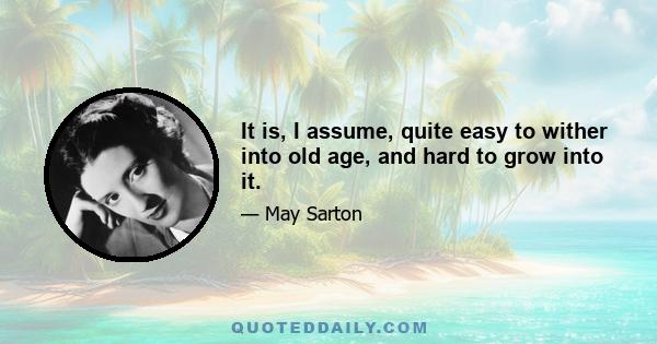 It is, I assume, quite easy to wither into old age, and hard to grow into it.