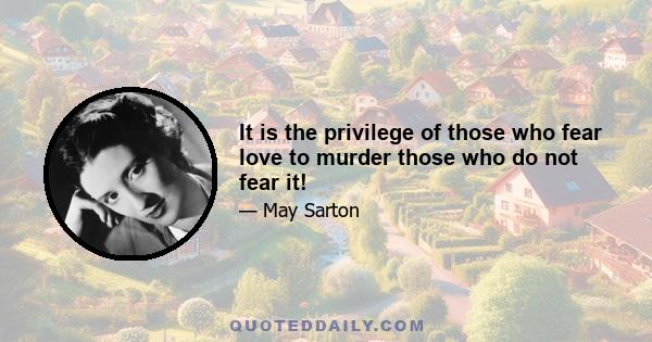 It is the privilege of those who fear love to murder those who do not fear it!