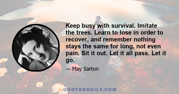 Keep busy with survival. Imitate the trees. Learn to lose in order to recover, and remember nothing stays the same for long, not even pain. Sit it out. Let it all pass. Let it go.