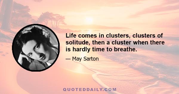 Life comes in clusters, clusters of solitude, then a cluster when there is hardly time to breathe.