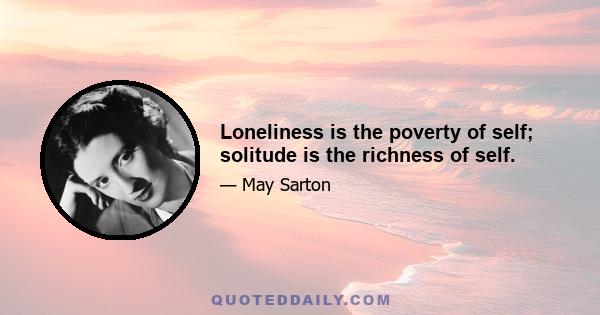 Loneliness is the poverty of self; solitude is the richness of self.