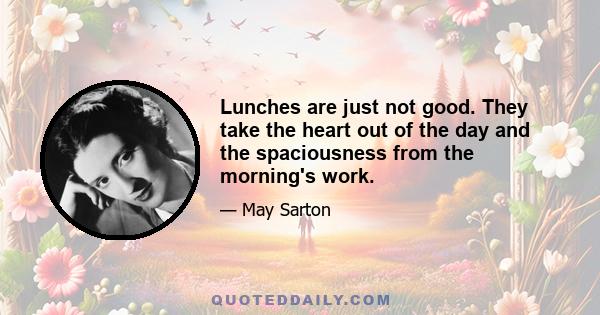 Lunches are just not good. They take the heart out of the day and the spaciousness from the morning's work.