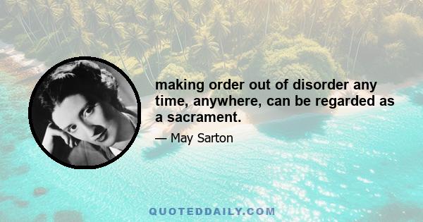 making order out of disorder any time, anywhere, can be regarded as a sacrament.