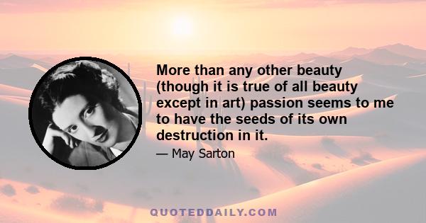 More than any other beauty (though it is true of all beauty except in art) passion seems to me to have the seeds of its own destruction in it.