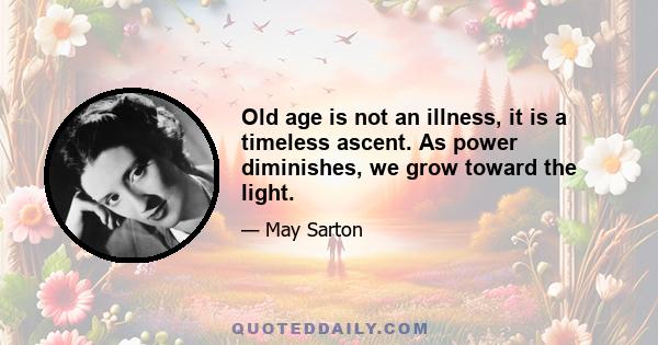 Old age is not an illness, it is a timeless ascent. As power diminishes, we grow toward the light.