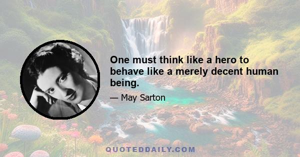 One must think like a hero to behave like a merely decent human being.