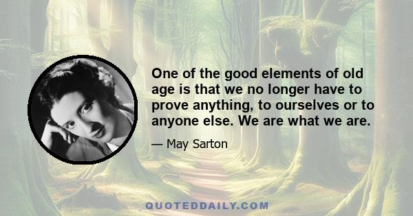 One of the good elements of old age is that we no longer have to prove anything, to ourselves or to anyone else. We are what we are.